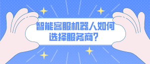 智能客服机器人如何选择服务商？