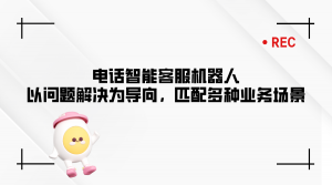 电话智能客服机器人以问题解决为导向，匹配多种业务场景