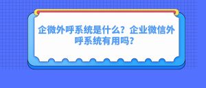 企微外呼系統(tǒng)是什么?企業(yè)微信外呼系統(tǒng)有用嗎?