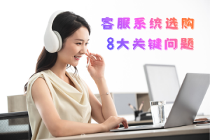 告别选择困难！客服系统平台选购的 8 个关键问题