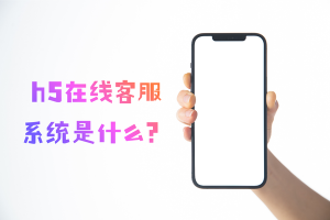 h5在线客服系统是什么？3 分钟搞懂背后的技术核心