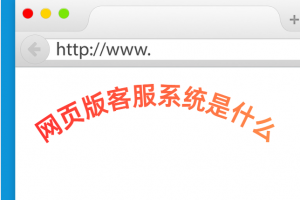 网页版客服系统是什么？核心概念、功能模块与实践解析​