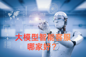 大模型智能客服哪家好？核心逻辑一次讲透