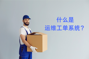 什么是运维工单系统？从定义到快递物流行业应用全解析