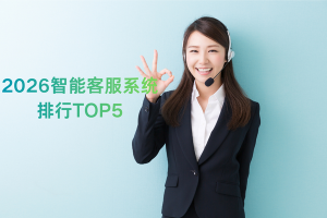 2026 智能客服系统排行榜，主流品牌对比