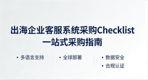 出海企业客服系统采购 checklist：一份让你少花10万的选型清单