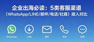 企业出海必读：5类客服渠道（WhatsApp/LINE/邮件/电话/社媒）接入对比