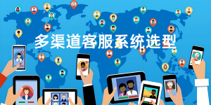 多渠道客服系统怎么选？打破沟通壁垒提效赋能