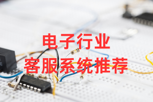 电子行业客服系统推荐，产品售后、技术支持、工单闭环解决方案