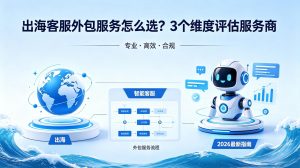 出海客服外包服务怎么选？3个维度评估服务商