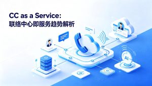 CC as a Service：联络中心即服务趋势解析