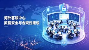 海外客服中心建设：数据安全与合规性指南