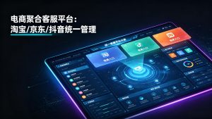 电商聚合客服平台：淘宝/京东/抖音统一管理