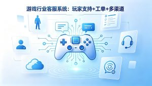 游戏行业客服系统：玩家支持+工单+多渠道