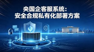 央国企客服系统：安全合规私有化部署方案