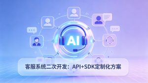 客服系统二次开发：API+SDK定制化方案