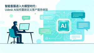 智能客服进入大模型时代：Udesk AI如何重新定义客户服务体验