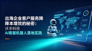 出海企业客户服务降本增效的秘密：沃丰科技 AI客服机器人落地实践
