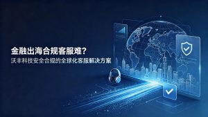金融出海合规客服难？沃丰科技安全合规的全球化客服解决方案