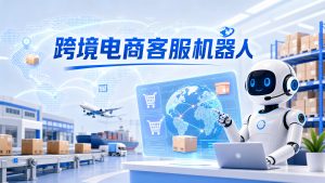 2026跨境电商客服机器人排行榜，场景化选型攻略
