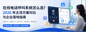 在线电话呼叫系统怎么选？2026 年主流方案对比与企业落地指南