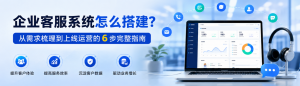 企业客服系统怎么搭建？从需求梳理到上线运营的 6 步完整指南