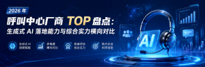 2026 年呼叫中心厂商 TOP 盘点：生成式 AI 落地能力与综合实力横向对比